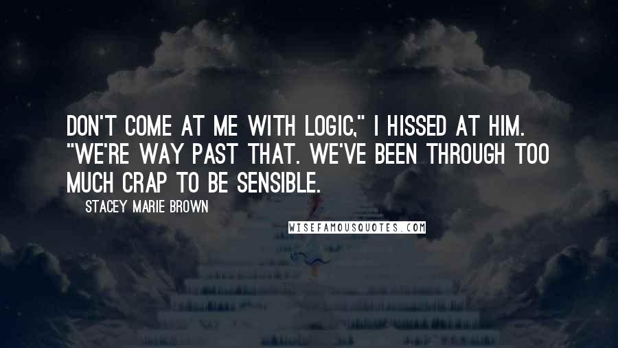 Stacey Marie Brown quotes: Don't come at me with logic," I hissed at him. "We're way past that. We've been through too much crap to be sensible.