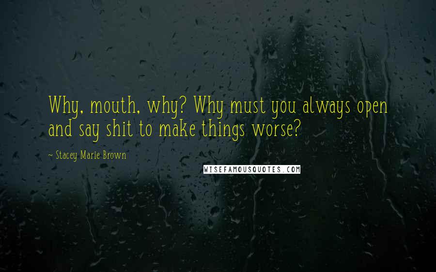 Stacey Marie Brown quotes: Why, mouth, why? Why must you always open and say shit to make things worse?
