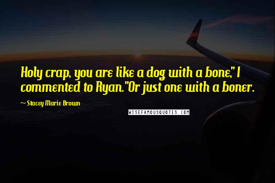 Stacey Marie Brown quotes: Holy crap, you are like a dog with a bone," I commented to Ryan."Or just one with a boner.