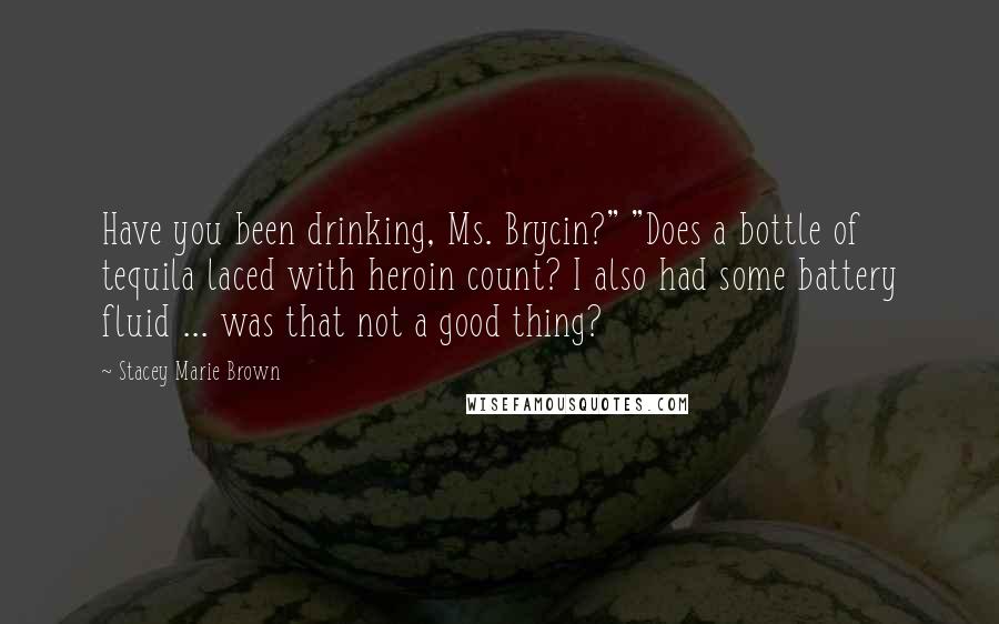 Stacey Marie Brown quotes: Have you been drinking, Ms. Brycin?" "Does a bottle of tequila laced with heroin count? I also had some battery fluid ... was that not a good thing? Stacey Marie Brown quotes: Have you been drinking, Ms. Brycin?" "Does a bottle of tequila laced with heroin count? I also had some battery fluid ... was that not a good thing?