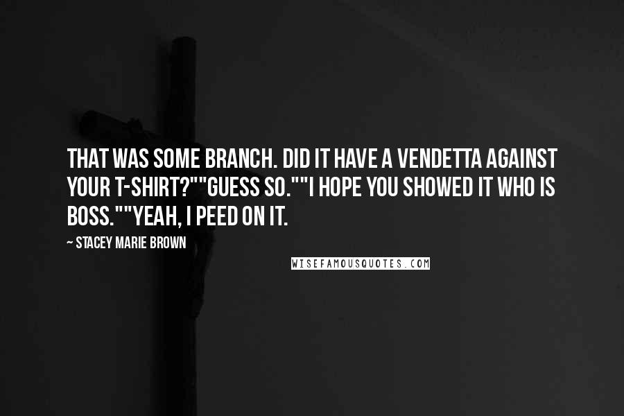 Stacey Marie Brown quotes: That was some branch. Did it have a vendetta against your t-shirt?""Guess so.""I hope you showed it who is boss.""Yeah, I peed on it. Stacey Marie Brown quotes: That was some branch. Did it have a vendetta against your t-shirt?""Guess so.""I hope you showed it who is boss.""Yeah, I peed on it.