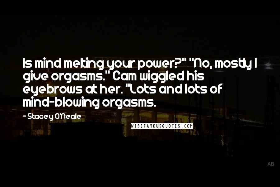 Stacey O'Neale quotes: Is mind melting your power?" "No, mostly I give orgasms." Cam wiggled his eyebrows at her. "Lots and lots of mind-blowing orgasms.