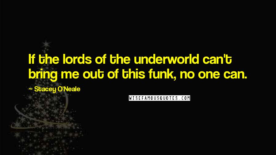 Stacey O'Neale quotes: If the lords of the underworld can't bring me out of this funk, no one can.