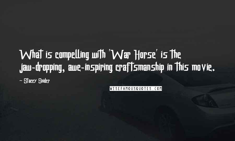 Stacey Snider quotes: What is compelling with 'War Horse' is the jaw-dropping, awe-inspiring craftsmanship in this movie.