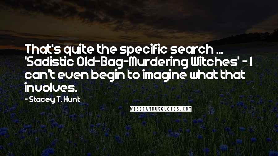 Stacey T. Hunt quotes: That's quite the specific search ... 'Sadistic Old-Bag-Murdering Witches' - I can't even begin to imagine what that involves.