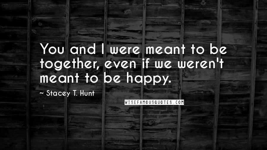 Stacey T. Hunt quotes: You and I were meant to be together, even if we weren't meant to be happy.