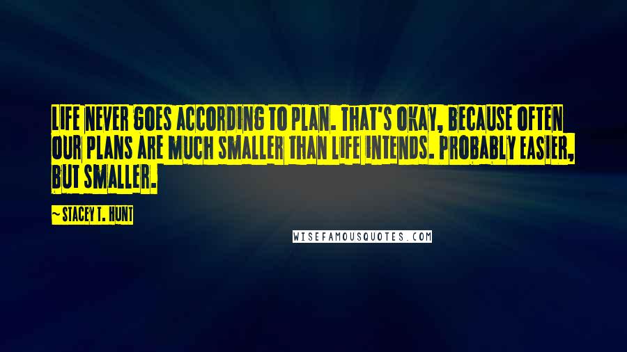 Stacey T. Hunt quotes: Life never goes according to plan. That's okay, because often our plans are much smaller than life intends. Probably EASIER, but smaller.