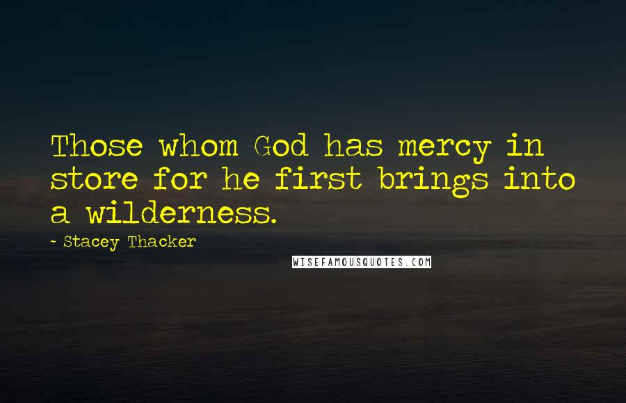 Stacey Thacker quotes: Those whom God has mercy in store for he first brings into a wilderness.