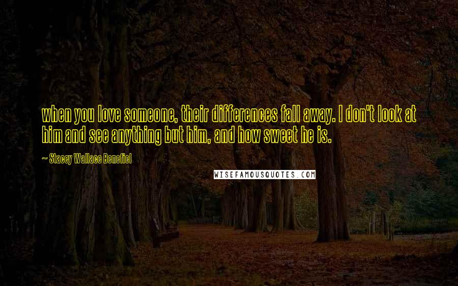 Stacey Wallace Benefiel quotes: when you love someone, their differences fall away. I don't look at him and see anything but him, and how sweet he is.