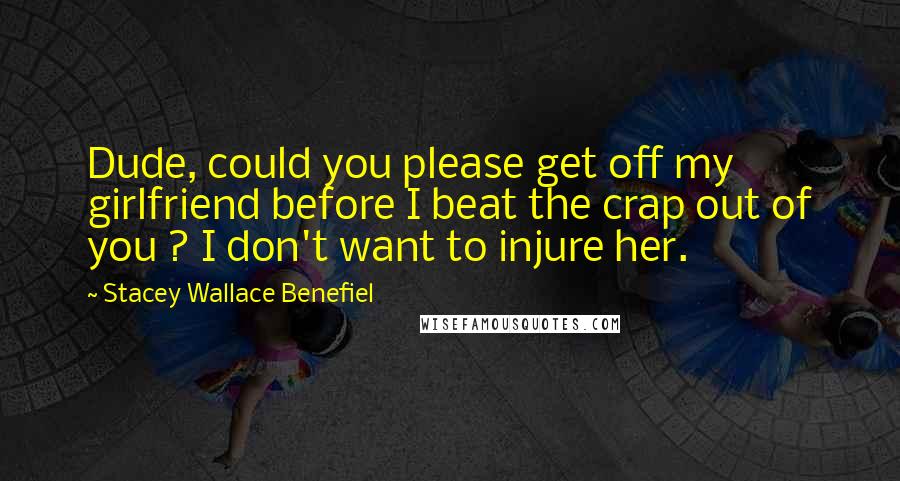 Stacey Wallace Benefiel quotes: Dude, could you please get off my girlfriend before I beat the crap out of you ? I don't want to injure her.