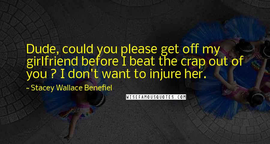 Stacey Wallace Benefiel quotes: Dude, could you please get off my girlfriend before I beat the crap out of you ? I don't want to injure her. Stacey Wallace Benefiel quotes: Dude, could you please get off my girlfriend before I beat the crap out of you ? I don't want to injure her.