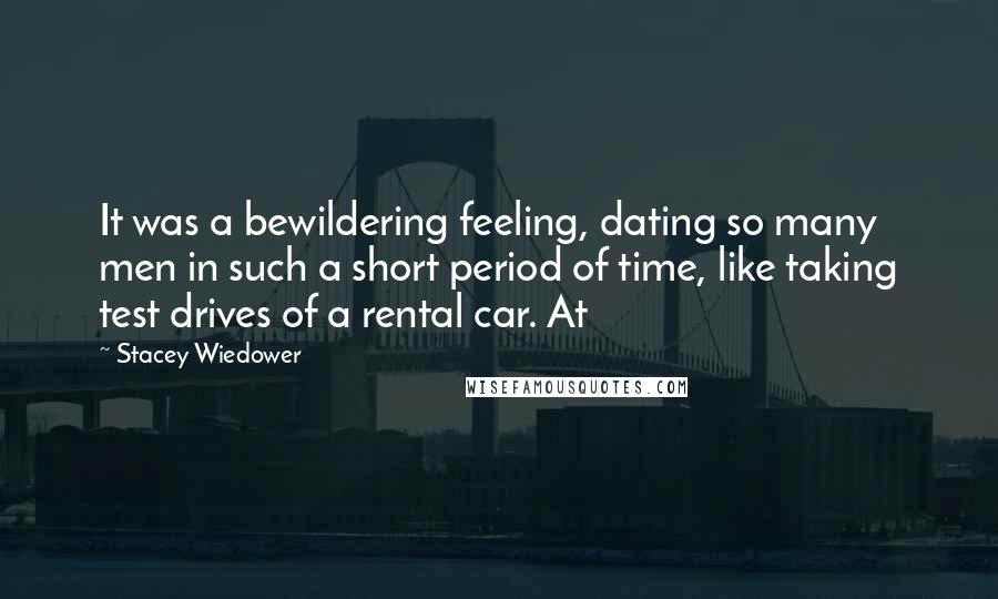 Stacey Wiedower quotes: It was a bewildering feeling, dating so many men in such a short period of time, like taking test drives of a rental car. At Stacey Wiedower quotes: It was a bewildering feeling, dating so many men in such a short period of time, like taking test drives of a rental car. At