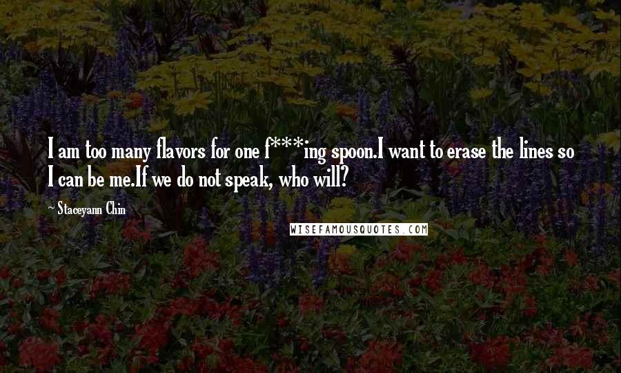 Staceyann Chin quotes: I am too many flavors for one f***ing spoon.I want to erase the lines so I can be me.If we do not speak, who will?