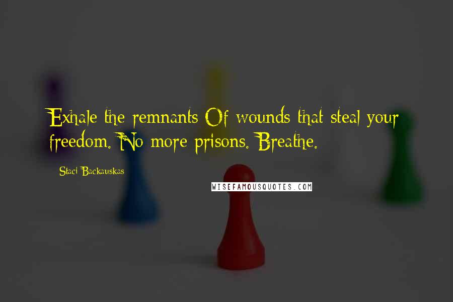 Staci Backauskas quotes: Exhale the remnants/Of wounds that steal your freedom./No more prisons. Breathe.