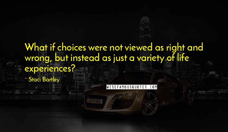 Staci Bartley quotes: What if choices were not viewed as right and wrong, but instead as just a variety of life experiences? Staci Bartley quotes: What if choices were not viewed as right and wrong, but instead as just a variety of life experiences?