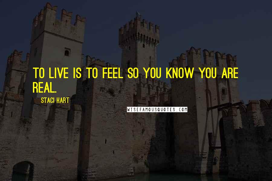 Staci Hart quotes: To live Is to feel So you know You are real.