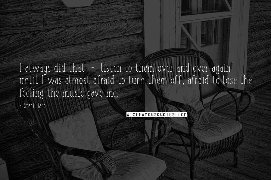 Staci Hart quotes: I always did that - listen to them over and over again until I was almost afraid to turn them off, afraid to lose the feeling the music gave me.