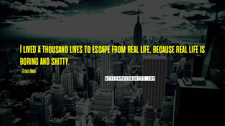 Staci Hart quotes: I lived a thousand lives to escape from real life, because real life is boring and shitty.