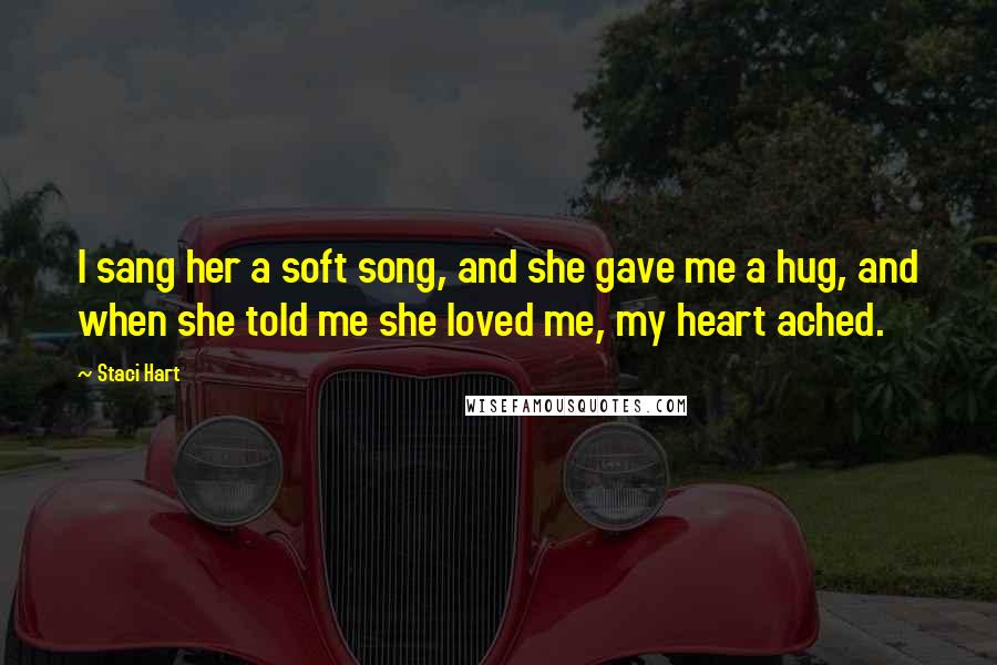 Staci Hart quotes: I sang her a soft song, and she gave me a hug, and when she told me she loved me, my heart ached.