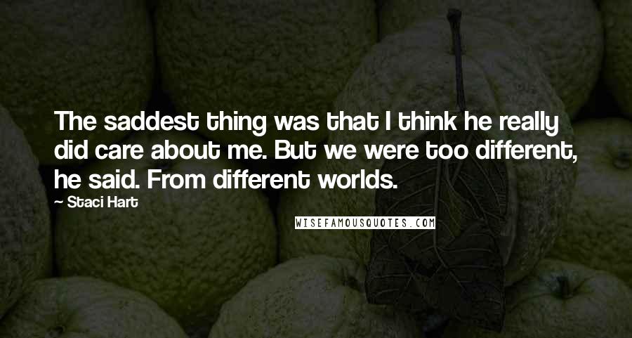 Staci Hart quotes: The saddest thing was that I think he really did care about me. But we were too different, he said. From different worlds.