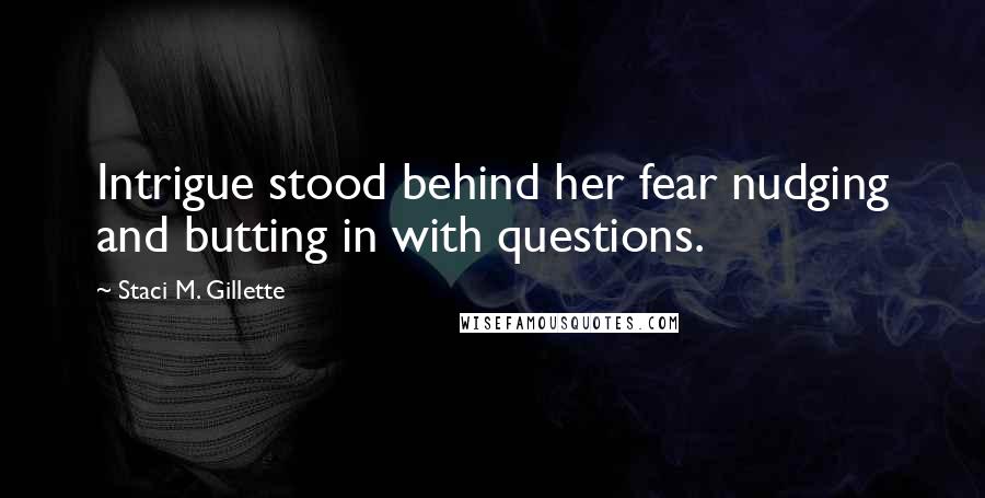 Staci M. Gillette quotes: Intrigue stood behind her fear nudging and butting in with questions. Staci M. Gillette quotes: Intrigue stood behind her fear nudging and butting in with questions.