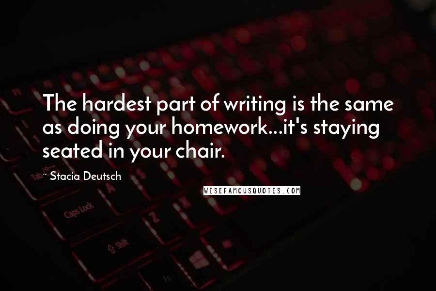 Stacia Deutsch quotes: The hardest part of writing is the same as doing your homework...it's staying seated in your chair.