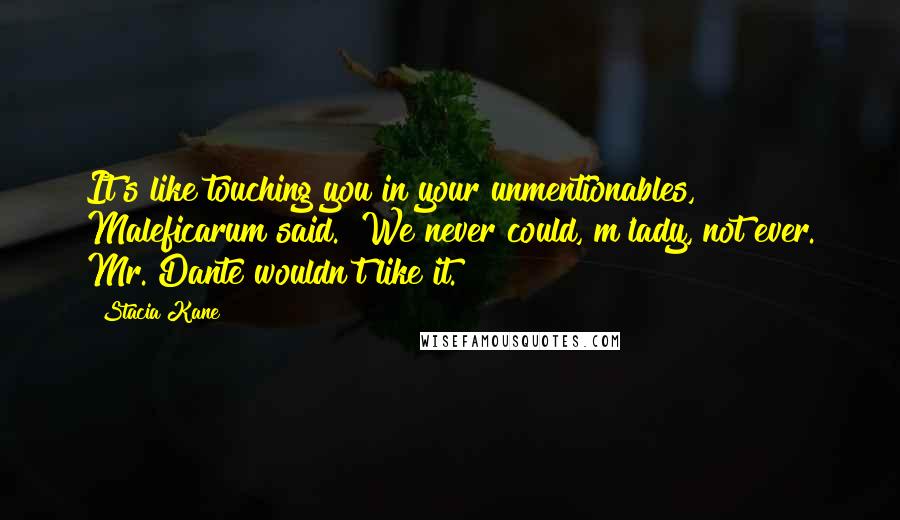 Stacia Kane quotes: It's like touching you in your unmentionables," Maleficarum said. "We never could, m'lady, not ever. Mr. Dante wouldn't like it.