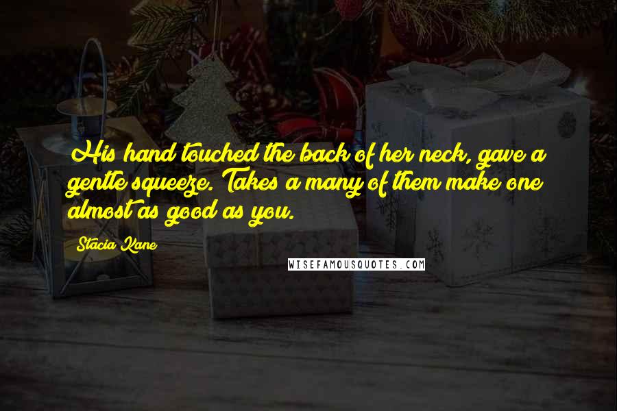 Stacia Kane quotes: His hand touched the back of her neck, gave a gentle squeeze. Takes a many of them make one almost as good as you.
