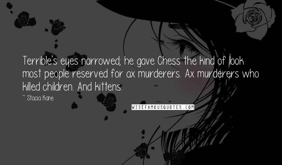 Stacia Kane quotes: Terrible's eyes narrowed; he gave Chess the kind of look most people reserved for ax murderers. Ax murderers who killed children. And kittens.