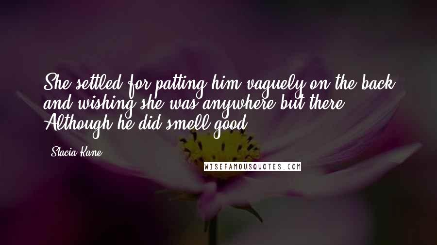 Stacia Kane quotes: She settled for patting him vaguely on the back and wishing she was anywhere but there. Although he did smell good.