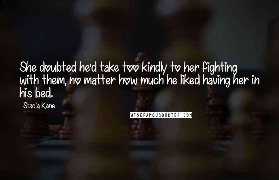 Stacia Kane quotes: She doubted he'd take too kindly to her fighting with them, no matter how much he liked having her in his bed.