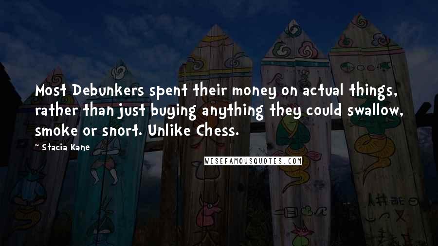 Stacia Kane quotes: Most Debunkers spent their money on actual things, rather than just buying anything they could swallow, smoke or snort. Unlike Chess.