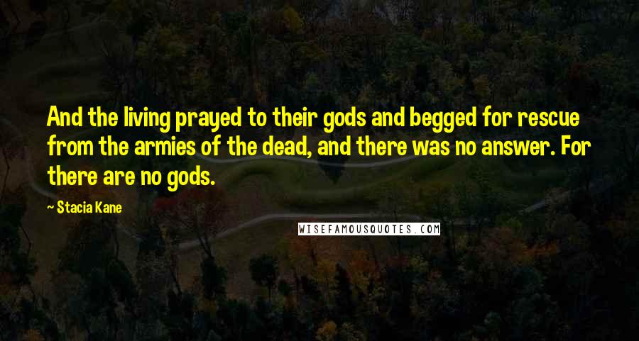 Stacia Kane quotes: And the living prayed to their gods and begged for rescue from the armies of the dead, and there was no answer. For there are no gods.