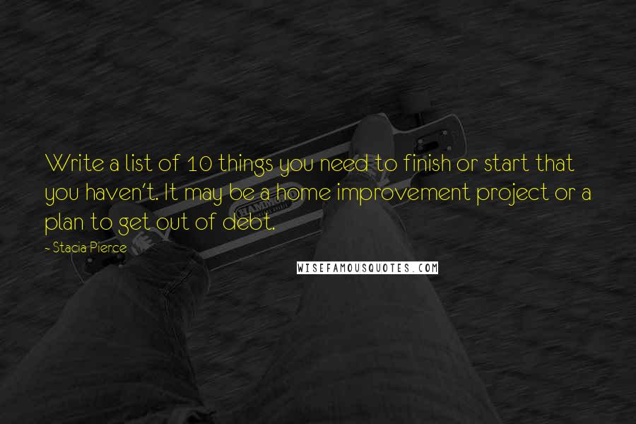 Stacia Pierce quotes: Write a list of 10 things you need to finish or start that you haven't. It may be a home improvement project or a plan to get out of debt.