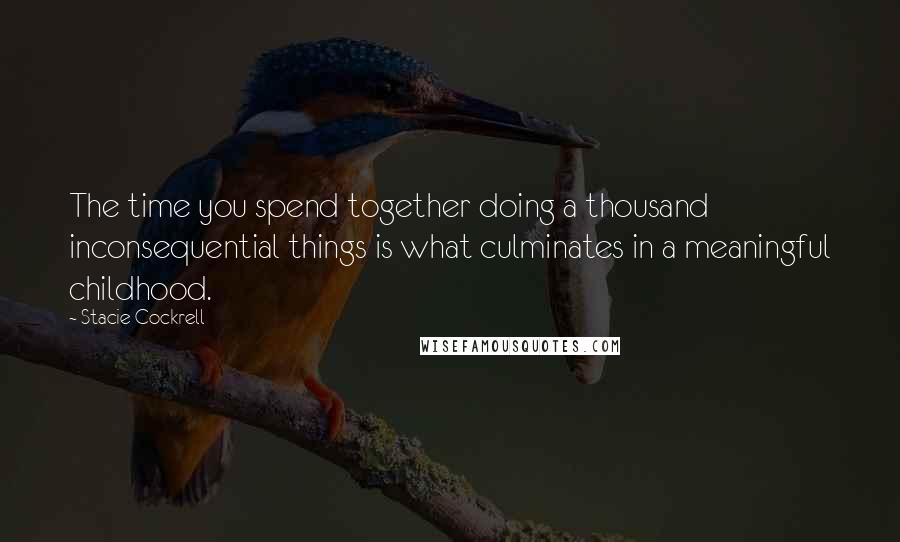 Stacie Cockrell quotes: The time you spend together doing a thousand inconsequential things is what culminates in a meaningful childhood. Stacie Cockrell quotes: The time you spend together doing a thousand inconsequential things is what culminates in a meaningful childhood.