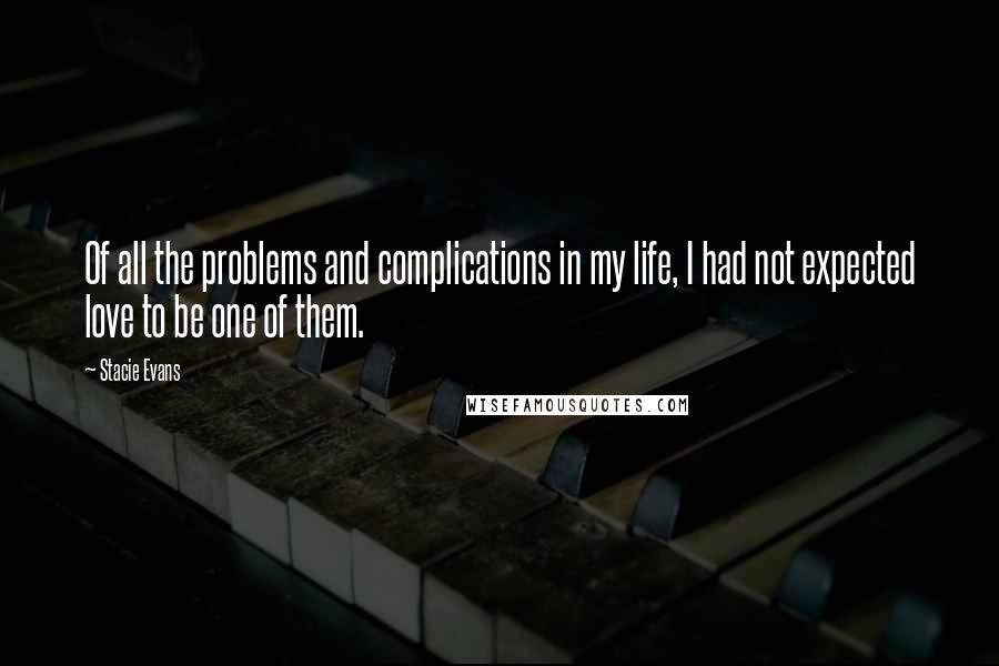 Stacie Evans quotes: Of all the problems and complications in my life, I had not expected love to be one of them.