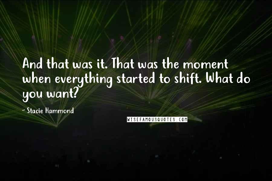 Stacie Hammond quotes: And that was it. That was the moment when everything started to shift. What do you want?