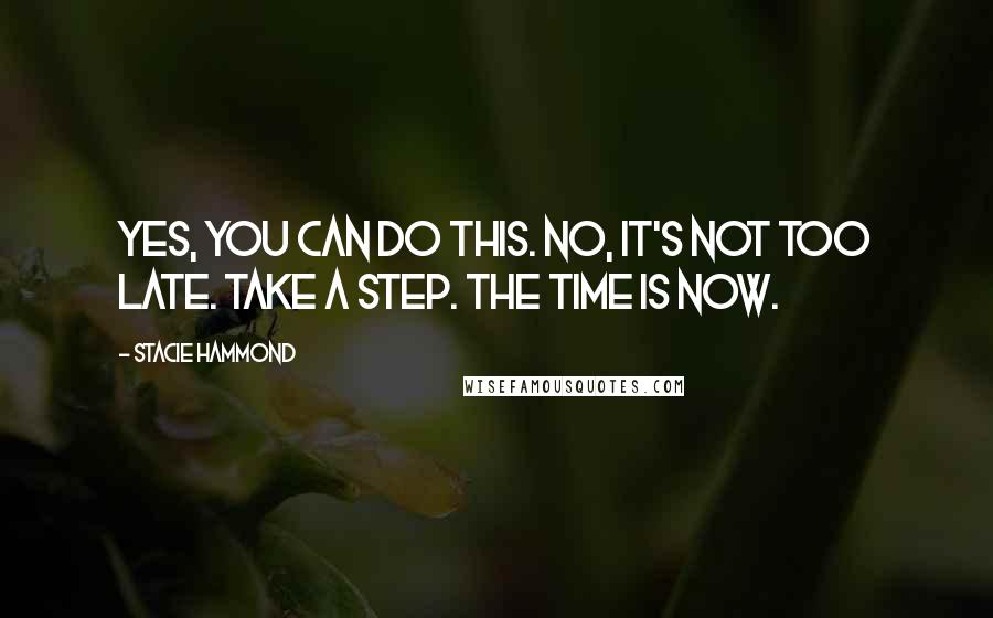 Stacie Hammond quotes: Yes, you can do this. No, it's not too late. Take a step. The time is now.