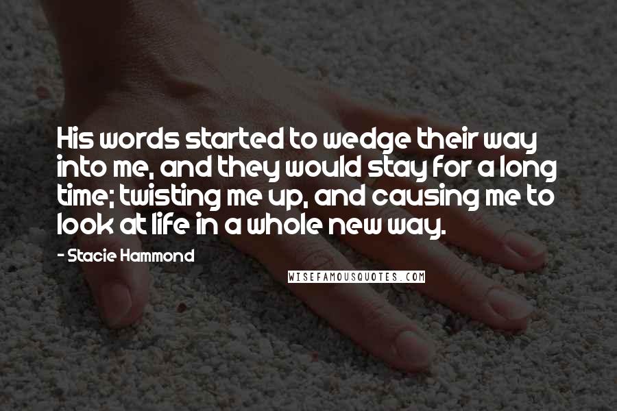 Stacie Hammond quotes: His words started to wedge their way into me, and they would stay for a long time; twisting me up, and causing me to look at life in a whole