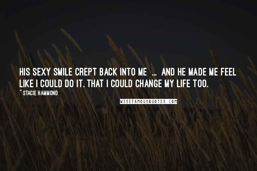 Stacie Hammond quotes: His sexy smile crept back into me [...] and he made me feel like I could do it. That I could change my life too.