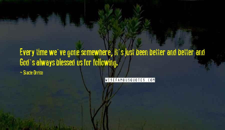 Stacie Orrico quotes: Every time we've gone somewhere, it's just been better and better and God's always blessed us for following.