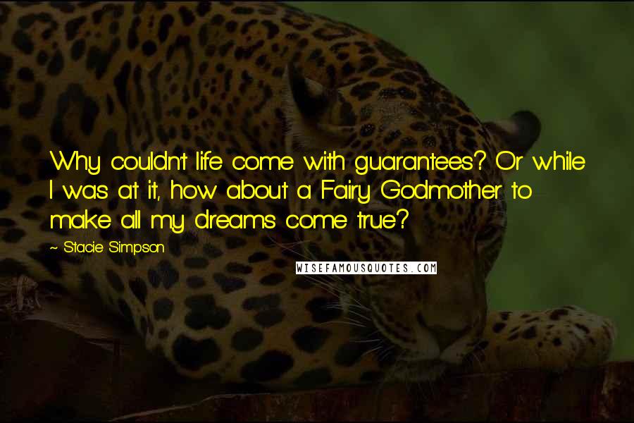 Stacie Simpson quotes: Why couldn't life come with guarantees? Or while I was at it, how about a Fairy Godmother to make all my dreams come true?