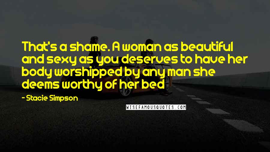 Stacie Simpson quotes: That's a shame. A woman as beautiful and sexy as you deserves to have her body worshipped by any man she deems worthy of her bed