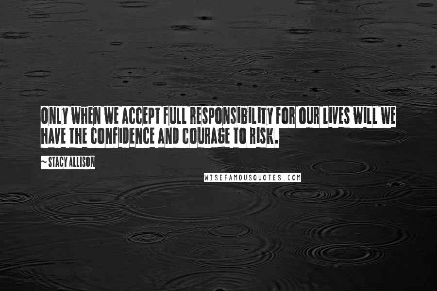 Stacy Allison quotes: Only when we accept full responsibility for our lives will we have the confidence and courage to risk. Stacy Allison quotes: Only when we accept full responsibility for our lives will we have the confidence and courage to risk.