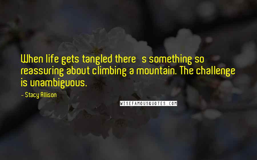 Stacy Allison quotes: When life gets tangled there's something so reassuring about climbing a mountain. The challenge is unambiguous. Stacy Allison quotes: When life gets tangled there's something so reassuring about climbing a mountain. The challenge is unambiguous.