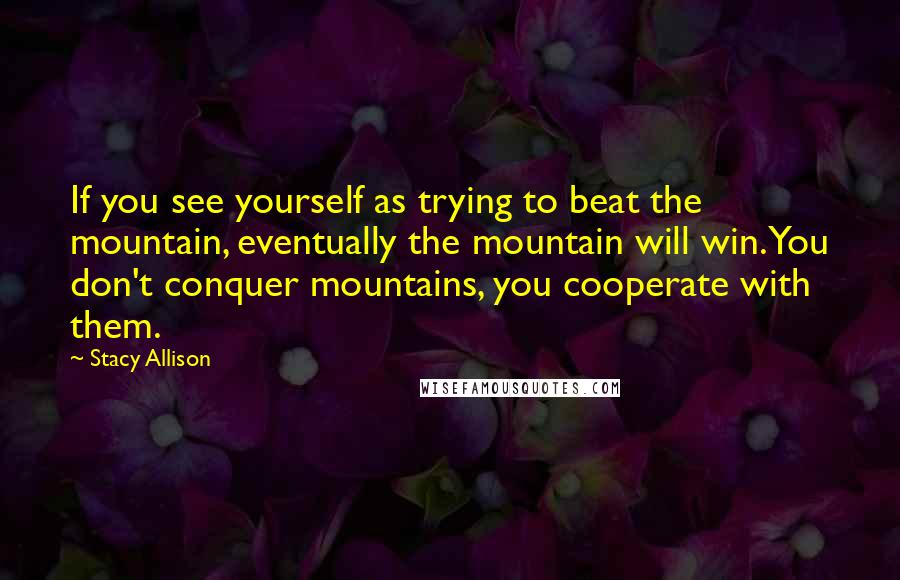 Stacy Allison quotes: If you see yourself as trying to beat the mountain, eventually the mountain will win. You don't conquer mountains, you cooperate with them.