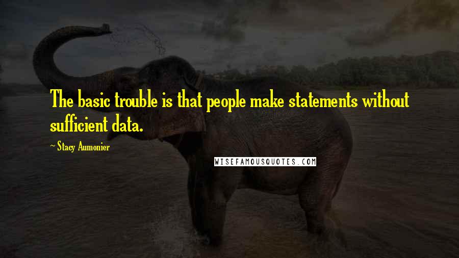 Stacy Aumonier quotes: The basic trouble is that people make statements without sufficient data.
