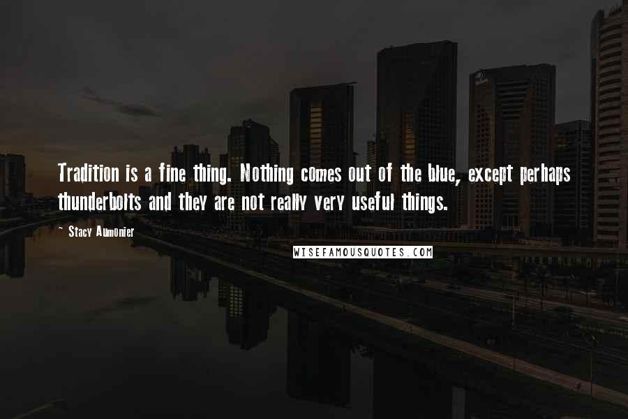 Stacy Aumonier quotes: Tradition is a fine thing. Nothing comes out of the blue, except perhaps thunderbolts and they are not really very useful things. Stacy Aumonier quotes: Tradition is a fine thing. Nothing comes out of the blue, except perhaps thunderbolts and they are not really very useful things.