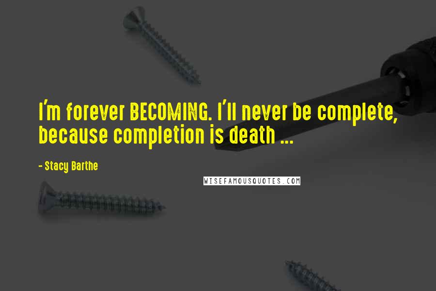 Stacy Barthe quotes: I'm forever BECOMING. I'll never be complete, because completion is death ...