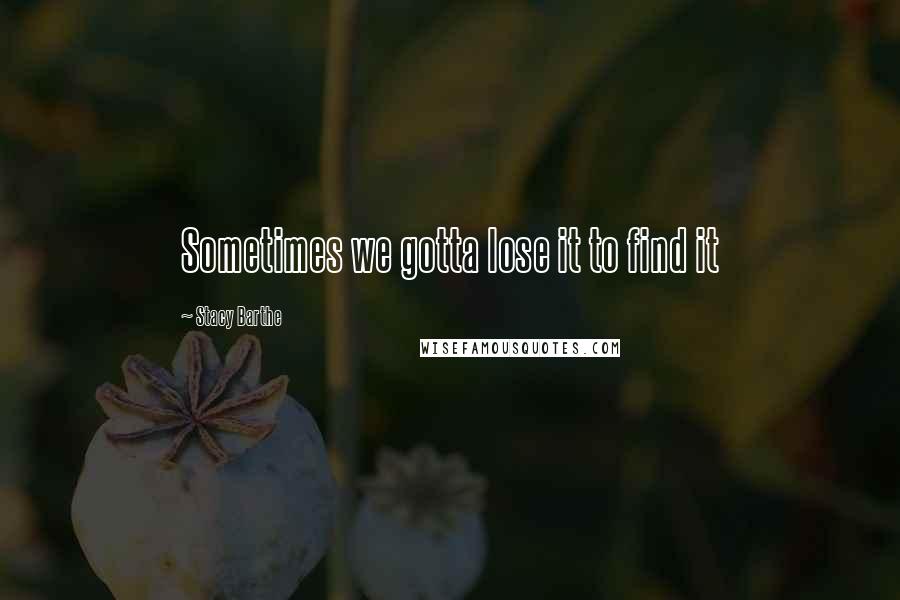 Stacy Barthe quotes: Sometimes we gotta lose it to find it